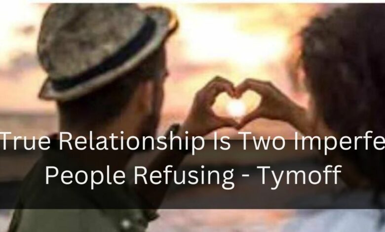 A True Relationship Is Two Imperfect People Refusing - Tymoff
